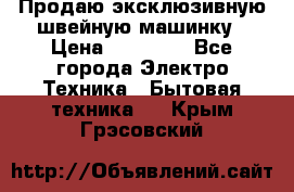 Продаю эксклюзивную швейную машинку › Цена ­ 13 900 - Все города Электро-Техника » Бытовая техника   . Крым,Грэсовский